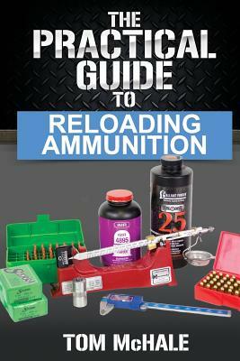 The Practical Guide to Reloading Ammunition: Learn the Easy Way to Reload Your Own Rifle and Pistol Cartridges by Tom McHale