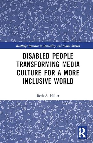 Disabled People Transforming Media Culture for a More Inclusive World by Beth A. Haller