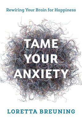 Tame Your Anxiety: Rewiring Your Brain for Happiness by Loretta Graziano Breuning