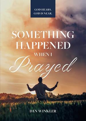 Something Happened When I Prayed: God Hears. God Is Near. by Dan Winkler