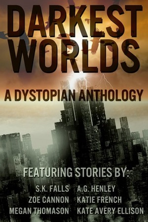 Darkest Worlds: A Dystopian Anthology by Zoe Cannon, Katie French, Megan Thomason, Kate Avery Ellison, S.K. Falls, A.G. Henley