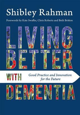 Living Better with Dementia: Good Practice and Innovation for the Future by Shibley Rahman