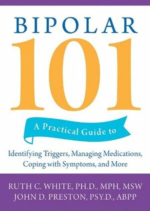 Bipolar 101: A Practical Guide to Identifying Triggers, Managing Medications, Coping with Symptoms, and More by Ruth C. White, John D. Preston