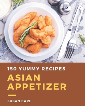 150 Yummy Asian Appetizer Recipes: A Yummy Asian Appetizer Cookbook You Will Love by Susan Earl