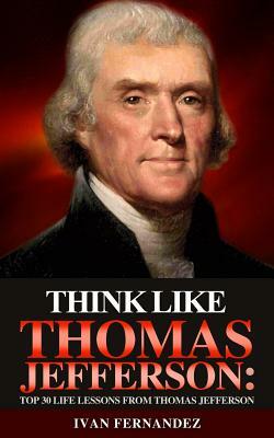 Think Like Thomas Jefferson: Top 30 Life Lessons from Thomas Jefferson by Ivan Fernandez