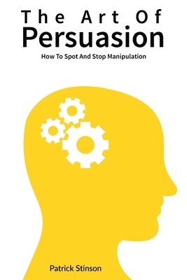 The Art Of Persuasion: How To Spot And Stop Manipulation by Patrick Magana, Patrick Stinson