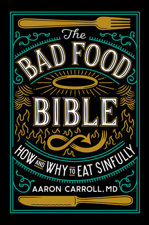The Bad Food Bible: How and Why to Eat Sinfully by Aaron E. Carroll