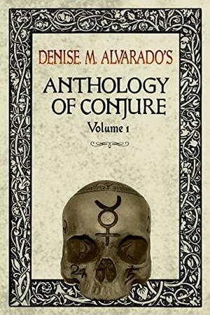 Denise M. Alvarado's Anthology of Conjure Vol. 1 by Denise Alvarado