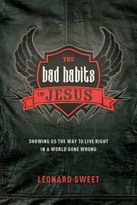 The Bad Habits of Jesus: Showing Us the Way to Live Right in a World Gone Wrong by Leonard Sweet