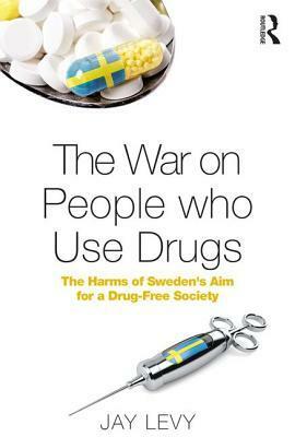 The War on People Who Use Drugs: The Harms of Sweden's Aim for a Drug-Free Society by Jay Levy