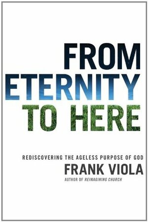 From Eternity to Here: Rediscovering the Ageless Purpose of God by Frank Viola