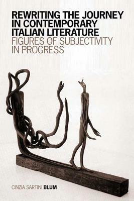 Rewriting the Journey in Contemporary Italian Literature: Figures of Subjectivity in Progress by Cinzia Sartini Blum