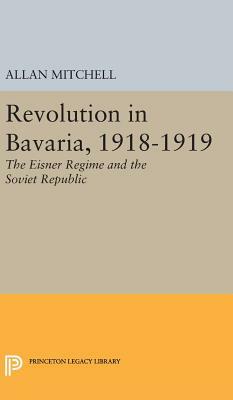 Revolution in Bavaria, 1918-1919: The Eisner Regime and the Soviet Republic by Allan Mitchell