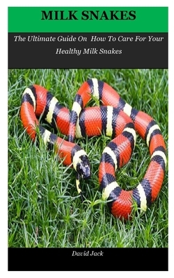 Milk Snakes: The Ultimate Guide On How To Care For Your Healthy Milk Snakes by David Jack