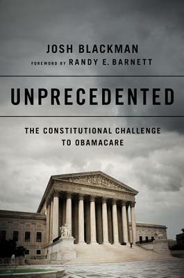 Unprecedented: The Constitutional Challenge to Obamacare by Josh Blackman