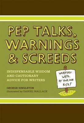 Pep Talks, Warnings, And Screeds: Indispensable Wisdom And Cautionary Advice For Writers by George Singleton, George Singleton