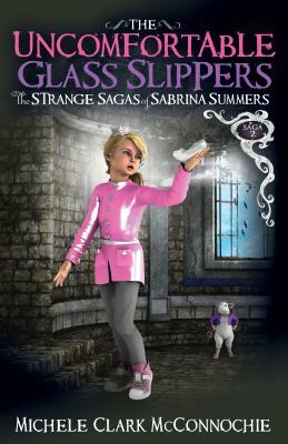 The Uncomfortable Glass Slippers: The Strange Sagas of Sabrina Summers, Saga 2 by Michele Clark McConnochie