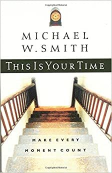 This Is Your Time: Make Every Moment Count by Michael W. Smith, Gary L. Thomas