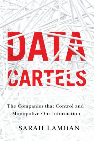 Data Cartels: The Companies That Control and Monopolize Our Information by Sarah Lamdan