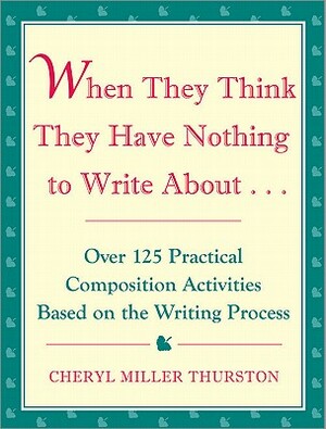 When They Think They Have Nothing to Write about: Over 125 Practical Composition Activities Based on the Writing Process by Cheryl Miller Thurston