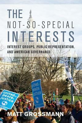 The Not-So-Special Interests: Interest Groups, Public Representation, and American Governance by Matt Grossmann