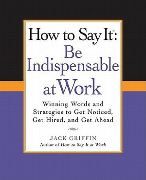 How to Say It: Be Indispensable at Work: Winning Words and Strategies to Get Noticed, Get Hired, Andget Ahead by Jack Griffin