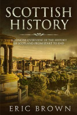 Scottish History: A Concise Overview of the History of Scotland From Start to End by Eric Brown