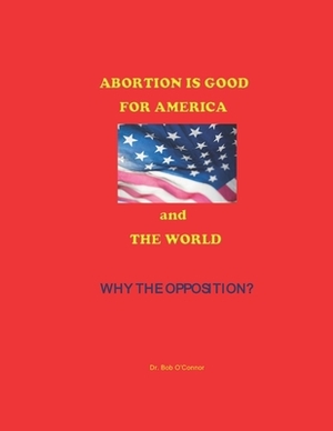 Abortion Is Good--for America and the World--Why the Opposition? by Bob O'Connor