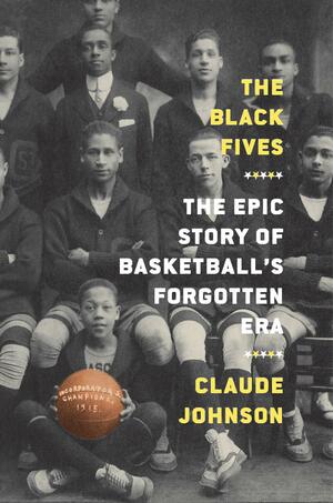 The Black Fives: The Epic Story of Basketball's Forgotten Era by Claude Johnson, Claude Johnson