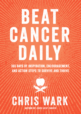 Beat Cancer Daily: 365 Days of Inspiration, Encouragement, and Action Steps to Survive and Thrive by Chris Wark
