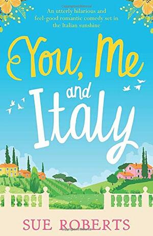 You, Me and Italy: An utterly hilarious and feel good romantic comedy set in the Italian sunshine by Sue Roberts