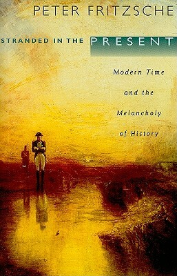 Stranded in the Present: Modern Time and the Melancholy of History by Peter Fritzsche