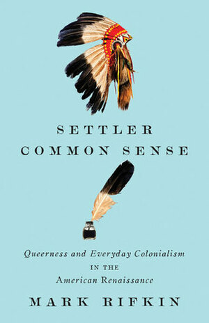 Settler Common Sense: Queerness and Everyday Colonialism in the American Renaissance by Mark Rifkin