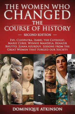 History: THE WOMEN WHO CHANGED THE COURSE OF HISTORY - 2nd EDITION: Eve, Cleopatra, Isabel the Catholic, Marie Curie, Winnie Ma by Dominique Atkinson