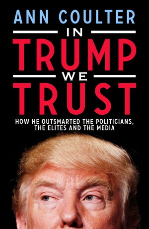 In Trump We Trust: How He Outsmarted the Politicians, the Elites and the Media by Ann Coulter