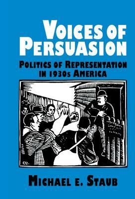 Voices of Persuasion: Politics of Representation in 1930s America by Michael E. Staub