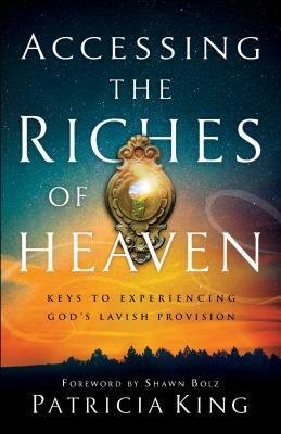 Accessing the Riches of Heaven: Keys to Experiencing God's Lavish Provision by Patricia King