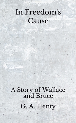 In Freedom's Cause: A Story of Wallace and Bruce (Aberdeen Classics Collection) by G.A. Henty