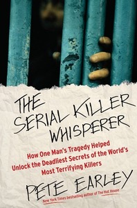 The Serial Killer Whisperer: How One Man's Tragedy Helped Unlock the Deadliest Secrets of the World's Most Terrifying Killers by Pete Earley