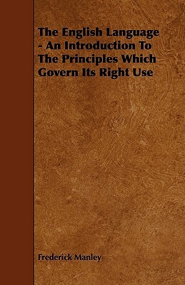 The English Language - An Introduction To The Principles Which Govern Its Right Use by Frederick Manley