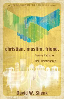 Christian. Muslim. Friend.: Twelve Paths to Real Relationship by David W. Shenk