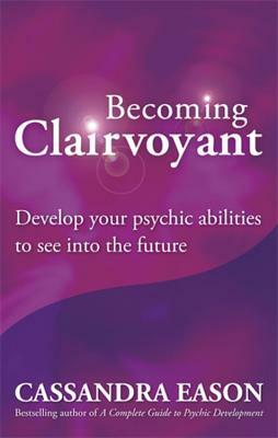 Becoming Clairvoyant: Develop Your Psychic Abilities to See Into the Future by Cassandra Eason