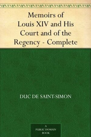 Memoirs of Louis XIV and His Court and of the Regency - Complete by Louis de Rouvroy de Saint-Simon