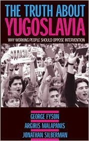The Truth about Yugoslavia: Why Working People Should Oppose Intervention by Jonathan Silberman, George Fyson