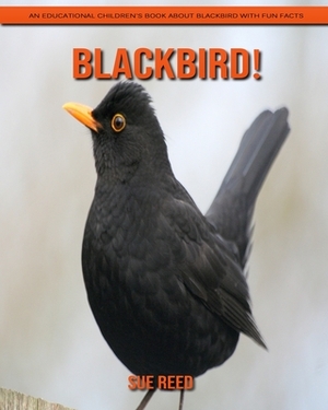 Blackbird! An Educational Children's Book about Blackbird with Fun Facts by Sue Reed