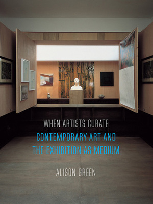 When Artists Curate: Contemporary Art and the Exhibition as Medium by Alison Green