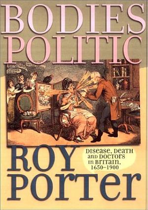 Bodies Politic: Disease, Death and Doctors in Britain, 1650-1900 by Roy Porter