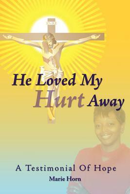 He Loved My Hurt Away: A Testimonial of Hope by Marie Horn