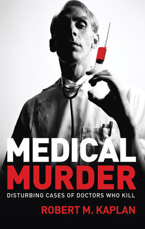 Medical Murder: Disturbing Cases of Doctors Who Kill by Robert M. Kaplan