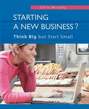 Starting a New Business?: Think Big but Start Small by Chris Murphy